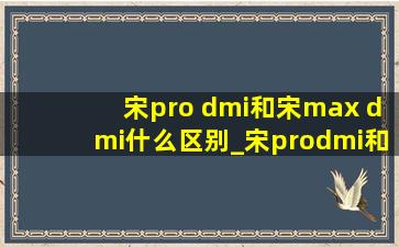 宋pro dmi和宋max dmi什么区别_宋prodmi和宋maxdmi